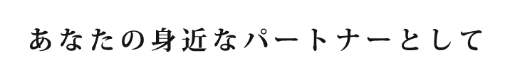 あなたの身近なパートナーとして