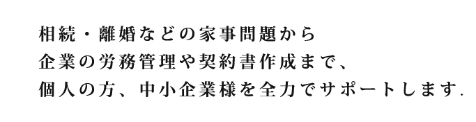 相続・離婚などの家事問題から企業の労務管理や契約書作成まで、個人の方、中小企業様を全力でサポートします。